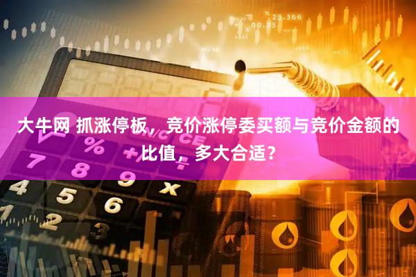 大牛网 抓涨停板，竞价涨停委买额与竞价金额的比值，多大合适？