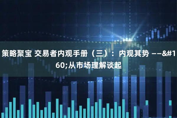 策略聚宝 交易者内观手册（三）：内观其势 —— 从市场理解谈起