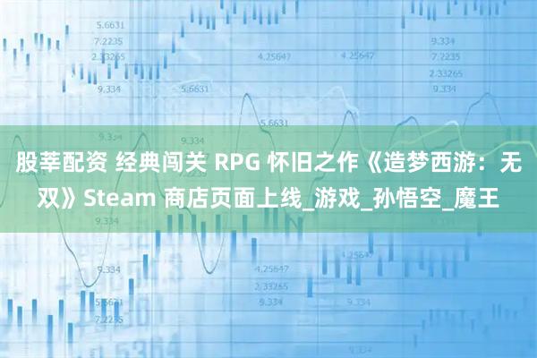 股莘配资 经典闯关 RPG 怀旧之作《造梦西游：无双》Steam 商店页面上线_游戏_孙悟空_魔王