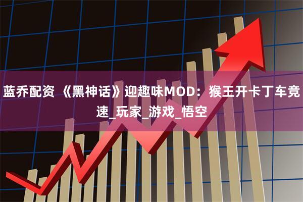 蓝乔配资 《黑神话》迎趣味MOD：猴王开卡丁车竞速_玩家_游戏_悟空