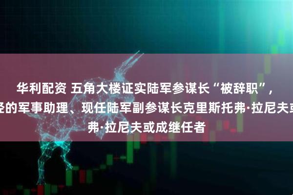 华利配资 五角大楼证实陆军参谋长“被辞职”, 美防长曾经的军事助理、现任陆军副参谋长克里斯托弗·拉尼夫或成继任者