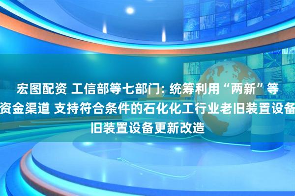 宏图配资 工信部等七部门: 统筹利用“两新”等现有政策资金渠道 支持符合条件的石化化工行业老旧装置设备更新改造