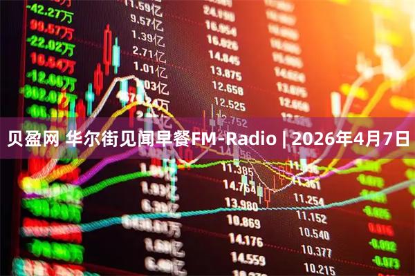 贝盈网 华尔街见闻早餐FM-Radio | 2026年4月7日