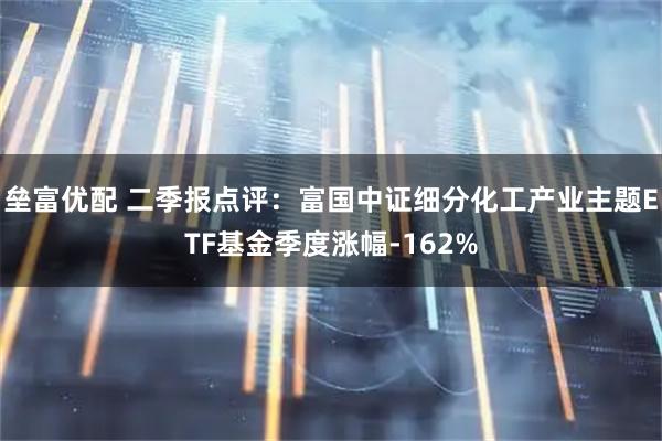 垒富优配 二季报点评：富国中证细分化工产业主题ETF基金季度涨幅-162%