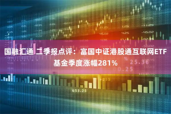 国融汇通 二季报点评：富国中证港股通互联网ETF基金季度涨幅281%