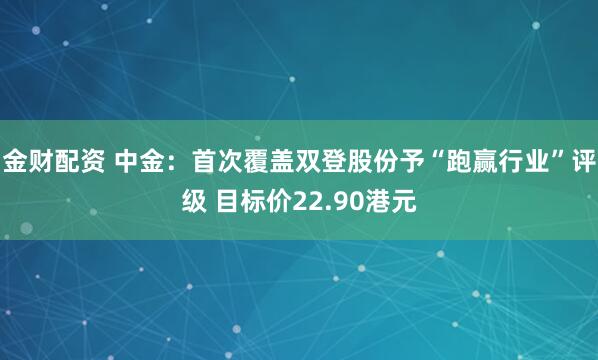 金财配资 中金：首次覆盖双登股份予“跑赢行业”评级 目标价22.90港元