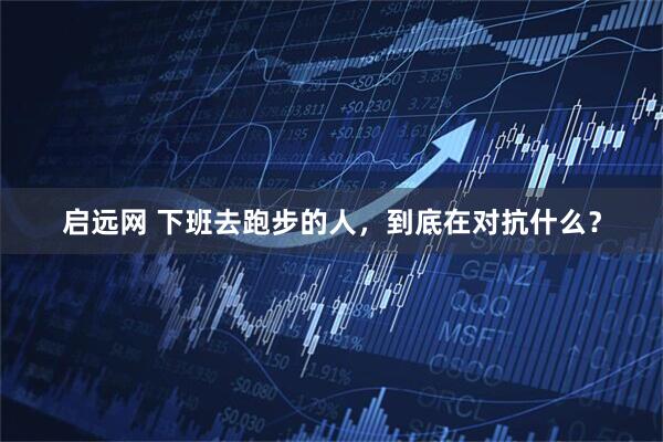 启远网 下班去跑步的人,到底在对抗什么?